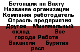 Бетонщик на Вахту › Название организации ­ Компания-работодатель › Отрасль предприятия ­ Другое › Минимальный оклад ­ 50 000 - Все города Работа » Вакансии   . Бурятия респ.